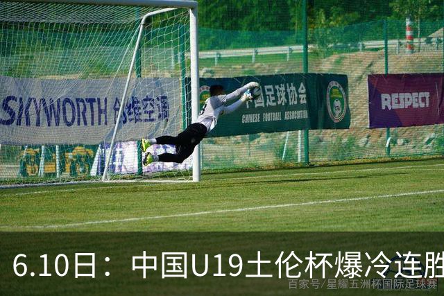 6.10日：中国U19土伦杯爆冷连胜，哥伦比亚沙特被闷翻，国字号男足集体报喜引球迷表示